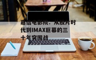 嘉信电影院：从胶片时代到IMAX巨幕的三十年突围战