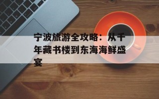 宁波旅游全攻略：从千年藏书楼到东海海鲜盛宴