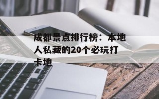 成都景点排行榜：本地人私藏的20个必玩打卡地