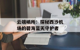 云端哨所：探秘西沙机场的碧海蓝天守护者