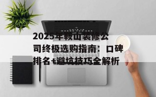 2025年鞍山装修公司终极选购指南：口碑排名+避坑技巧全解析