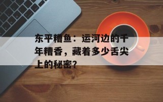 东平糟鱼：运河边的千年糟香，藏着多少舌尖上的秘密？