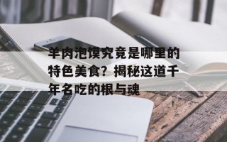 羊肉泡馍究竟是哪里的特色美食？揭秘这道千年名吃的根与魂