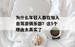 为什么年轻人都在加入自驾游俱乐部？这5个理由太真实了