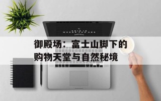 御殿场：富士山脚下的购物天堂与自然秘境