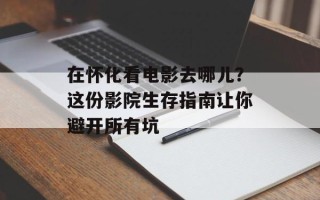 在怀化看电影去哪儿？这份影院生存指南让你避开所有坑