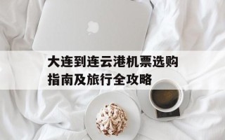 大连到连云港机票选购指南及旅行全攻略