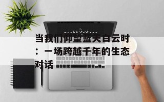 当我们仰望蓝天白云时：一场跨越千年的生态对话