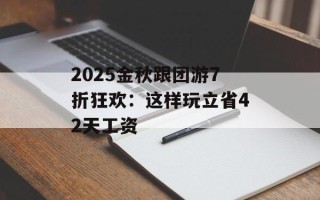 2025金秋跟团游7折狂欢：这样玩立省42天工资