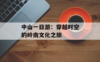 中山一日游：穿越时空的岭南文化之旅