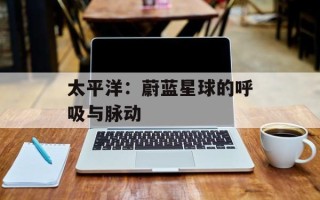 太平洋：蔚蓝星球的呼吸与脉动