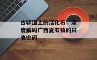 古驿道上的活化石：深度解码广西夏石镇的兴衰密码