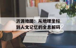 沂源地图：从地理坐标到人文记忆的全息解码