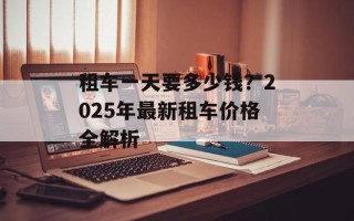 租车一天要多少钱？2025年最新租车价格全解析