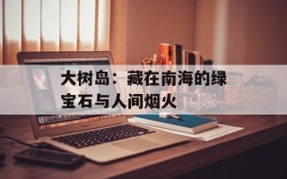 大树岛：藏在南海的绿宝石与人间烟火