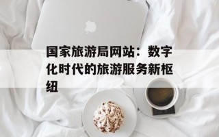 国家旅游局网站：数字化时代的旅游服务新枢纽