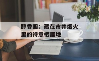 醇香园：藏在市井烟火里的诗意栖居地