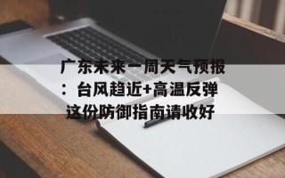 广东未来一周天气预报：台风趋近+高温反弹 这份防御指南请收好