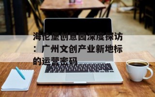 海伦堡创意园深度探访：广州文创产业新地标的运营密码