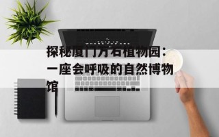 探秘厦门万石植物园：一座会呼吸的自然博物馆