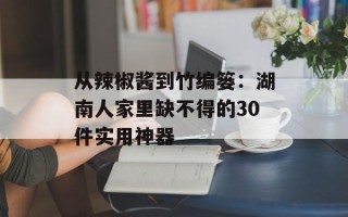 从辣椒酱到竹编篓：湖南人家里缺不得的30件实用神器