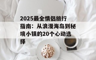 2025最全情侣旅行指南：从浪漫海岛到秘境小镇的20个心动选择