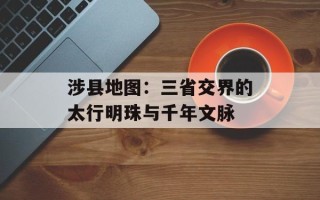 涉县地图：三省交界的太行明珠与千年文脉