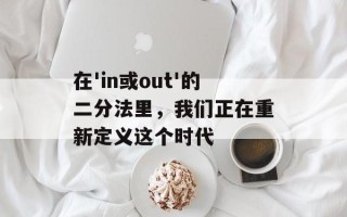 在'in或out'的二分法里，我们正在重新定义这个时代