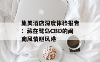 集美酒店深度体验报告：藏在鹭岛CBD的闽南风情避风港