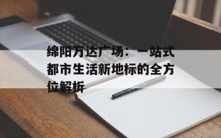 绵阳万达广场：一站式都市生活新地标的全方位解析