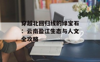 穿越北回归线的绿宝石：云南盈江生态与人文全攻略