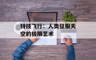 特技飞行：人类征服天空的极限艺术