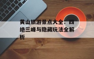 黄山旅游景点大全：四绝三峰与隐藏玩法全解析