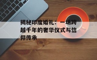 揭秘印度婚礼：一场跨越千年的奢华仪式与信仰传承