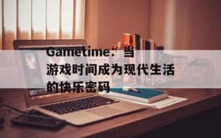 Gametime：当游戏时间成为现代生活的快乐密码