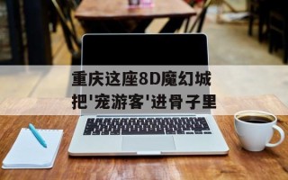 重庆这座8D魔幻城 把'宠游客'进骨子里