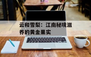云和雪梨：江南秘境滋养的黄金果实