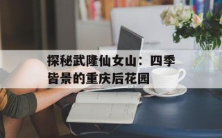 探秘武隆仙女山：四季皆景的重庆后花园