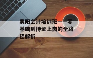 襄阳会计培训班——零基础到持证上岗的全路径解析