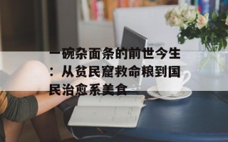 一碗杂面条的前世今生：从贫民窟救命粮到国民治愈系美食