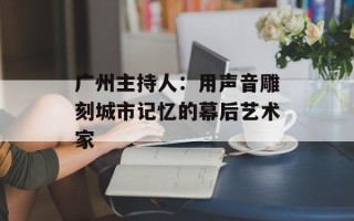 广州主持人：用声音雕刻城市记忆的幕后艺术家