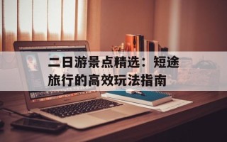 二日游景点精选：短途旅行的高效玩法指南