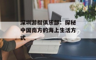 深圳游艇俱乐部：探秘中国南方的海上生活方式