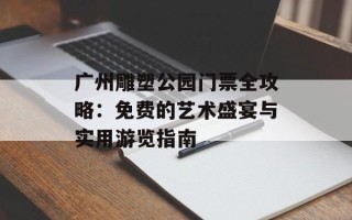 广州雕塑公园门票全攻略：免费的艺术盛宴与实用游览指南