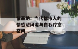 情基地：当代都市人的情感避风港与自我疗愈空间