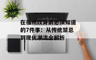 在福州纹身前必须知道的7件事：从传统禁忌到现代潮流全解析