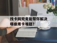 找卡网究竟能帮你解决哪些用卡难题？