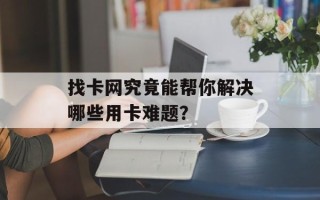 找卡网究竟能帮你解决哪些用卡难题？