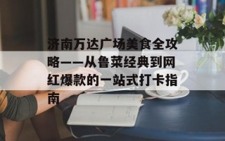 济南万达广场美食全攻略——从鲁菜经典到网红爆款的一站式打卡指南