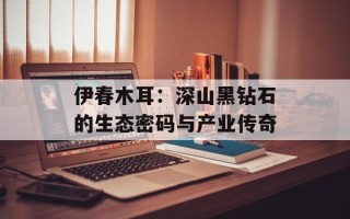 伊春木耳：深山黑钻石的生态密码与产业传奇